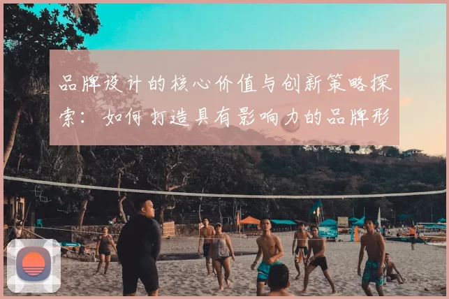 品牌设计的核心价值与创新策略探索：如何打造具有影响力的品牌形象