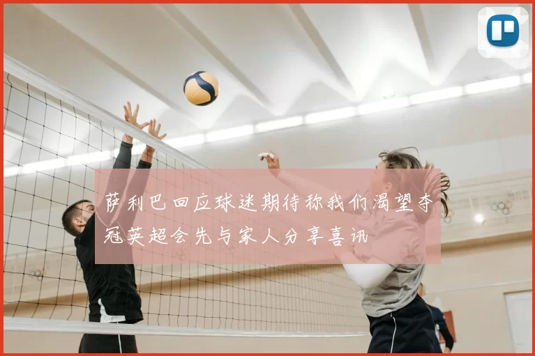 萨利巴回应球迷期待称我们渴望夺冠英超会先与家人分享喜讯