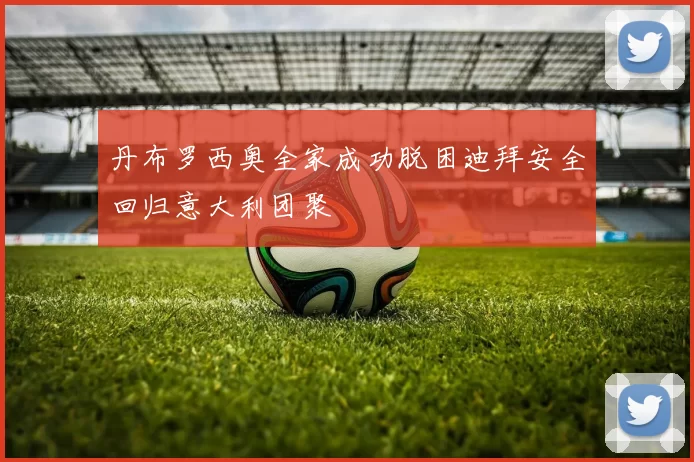丹布罗西奥全家成功脱困迪拜安全回归意大利团聚