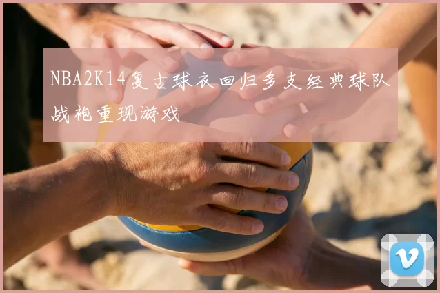 NBA2K14复古球衣回归多支经典球队战袍重现游戏