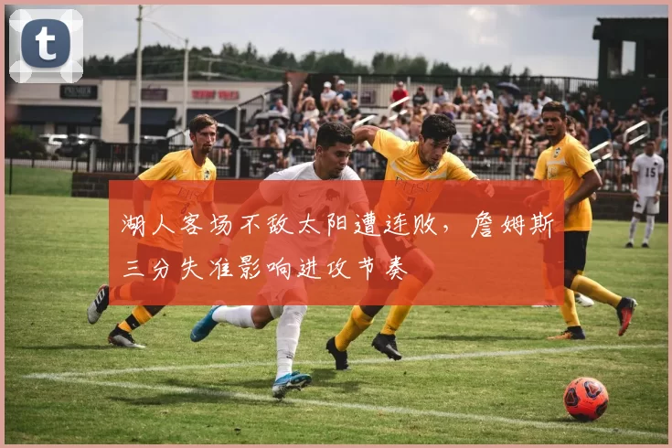 湖人客场不敌太阳遭连败，詹姆斯三分失准影响进攻节奏
