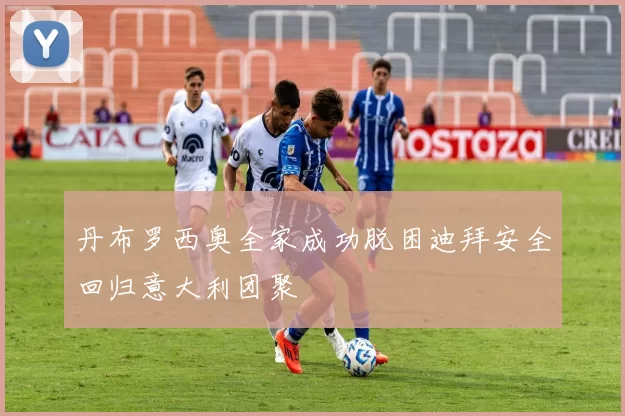 丹布罗西奥全家成功脱困迪拜安全回归意大利团聚