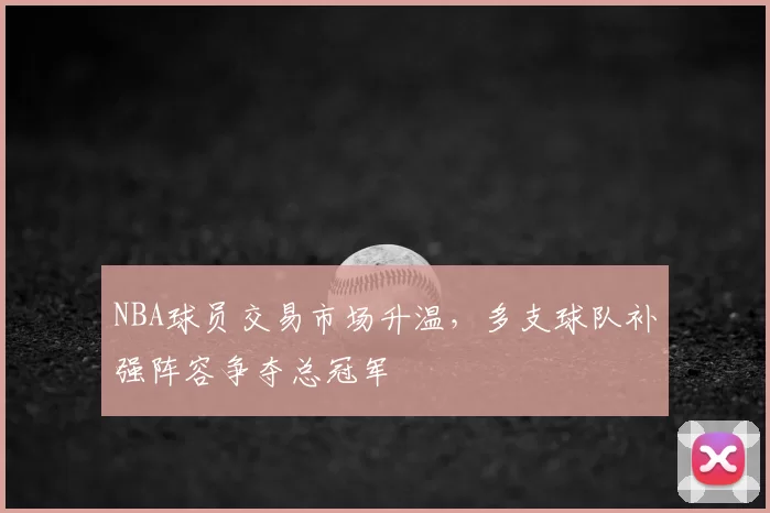 NBA球员交易市场升温,多支球队补强阵容争夺总冠军