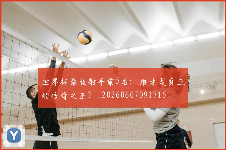 世界杯最佳射手前5名：谁才是真正的传奇之王？_20260607091715