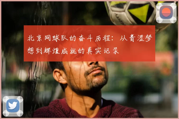 北京网球队的奋斗历程：从青涩梦想到辉煌成就的真实记录