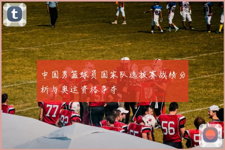 中国男篮球员国家队选拔赛战绩分析与奥运资格争夺