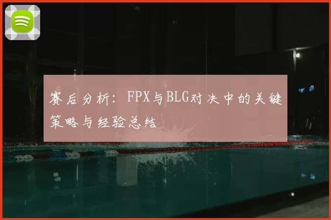 赛后分析:FPX与BLG对决中的关键策略与经验总结
