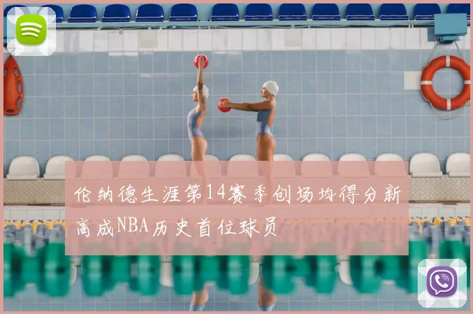 伦纳德生涯第14赛季创场均得分新高成NBA历史首位球员