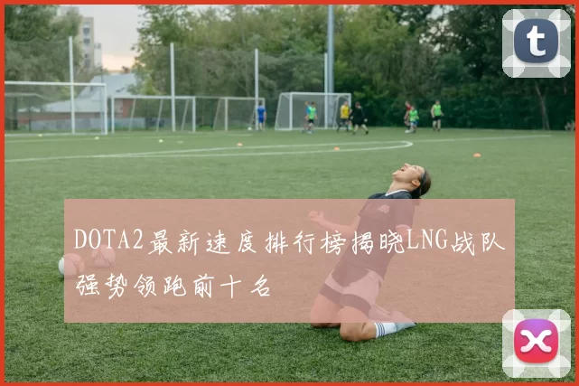 DOTA2最新速度排行榜揭晓LNG战队强势领跑前十名
