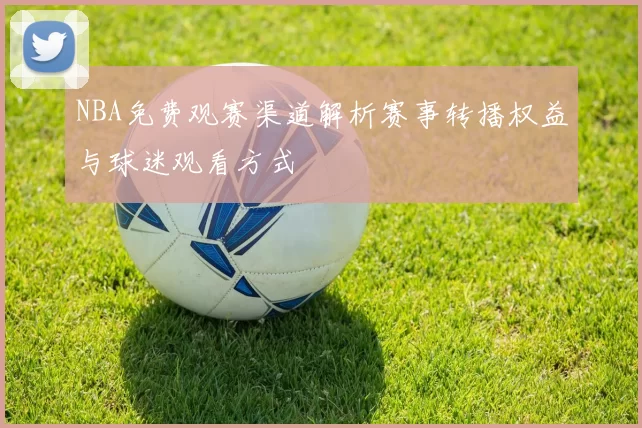 NBA免费观赛渠道解析赛事转播权益与球迷观看方式