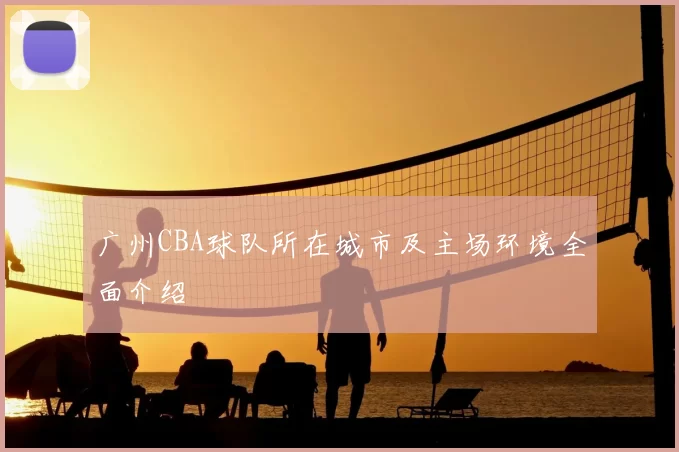广州CBA球队所在城市及主场环境全面介绍
