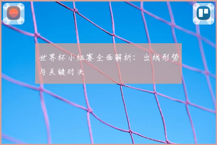 世界杯小组赛全面解析：出线形势与关键对决
