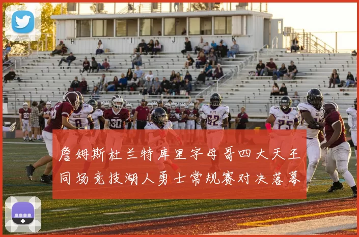 詹姆斯杜兰特库里字母哥四大天王同场竞技湖人勇士常规赛对决落幕