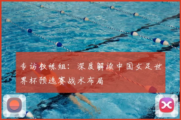 专访教练组:深度解读中国女足世界杯预选赛战术布局