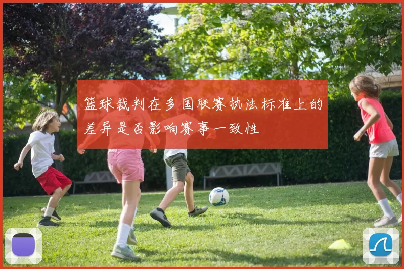 篮球裁判在多国联赛执法标准上的差异是否影响赛事一致性