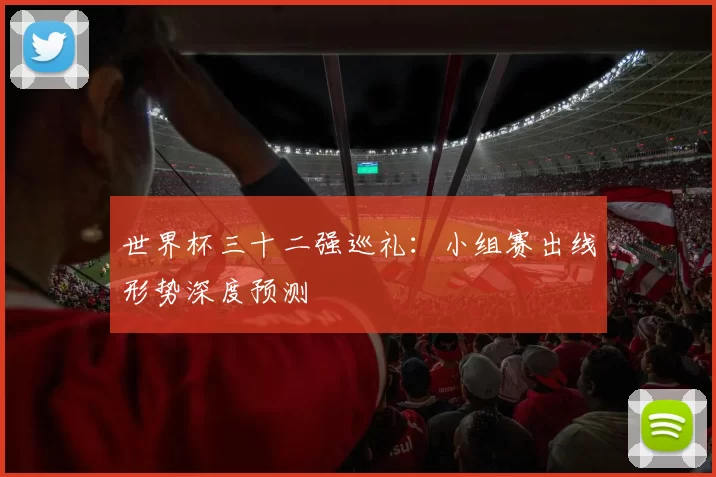 世界杯三十二强巡礼：小组赛出线形势深度预测