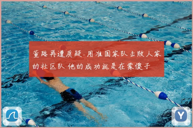 董路再遭质疑_用准国家队击败人家的社区队 他的成功就是在蒙傻子