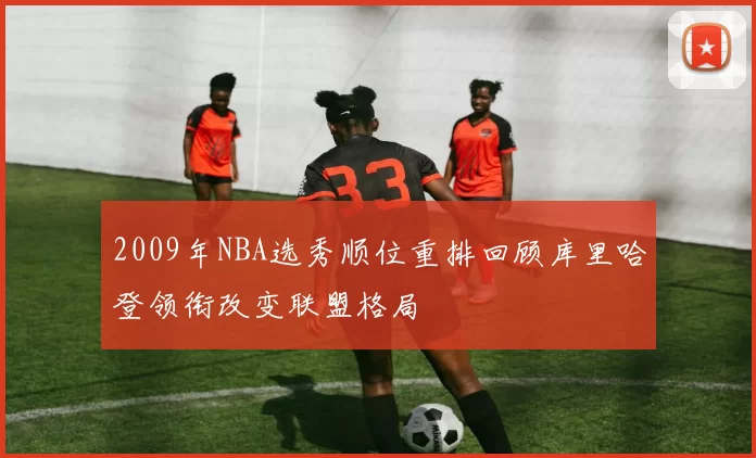 2009年NBA选秀顺位重排回顾库里哈登领衔改变联盟格局