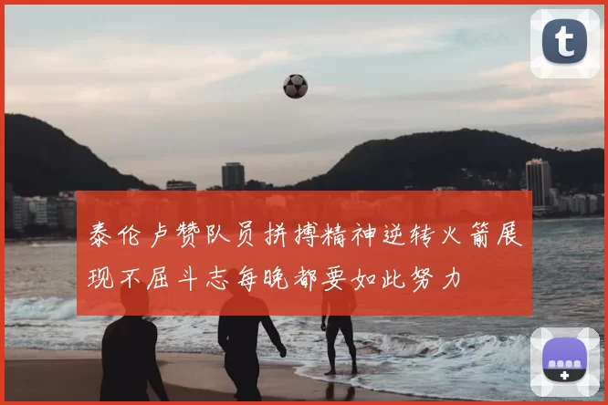 泰伦卢赞队员拼搏精神逆转火箭展现不屈斗志每晚都要如此努力