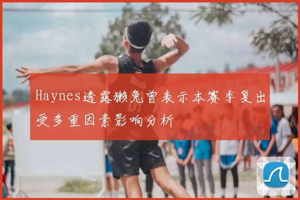 Haynes透露獭兔曾表示本赛季复出受多重因素影响分析
