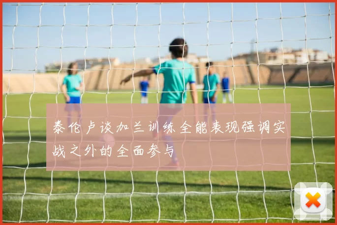 泰伦卢谈加兰训练全能表现强调实战之外的全面参与