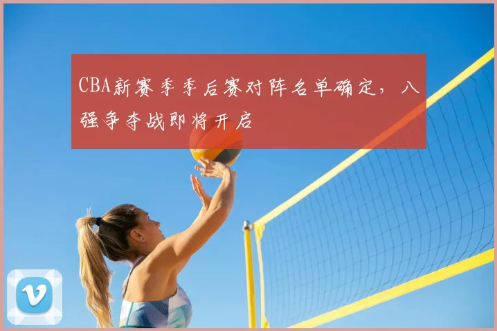 CBA新赛季季后赛对阵名单确定,八强争夺战即将开启