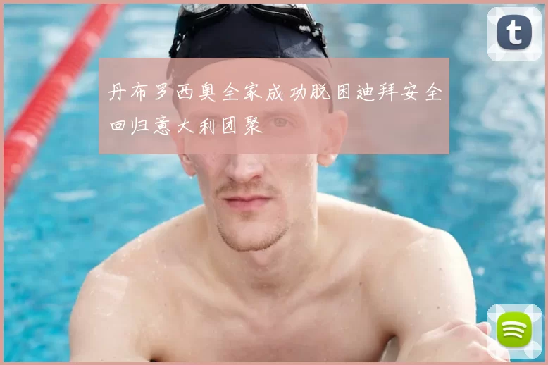 丹布罗西奥全家成功脱困迪拜安全回归意大利团聚