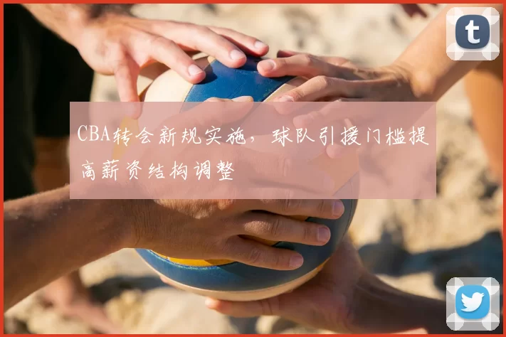 CBA转会新规实施，球队引援门槛提高薪资结构调整