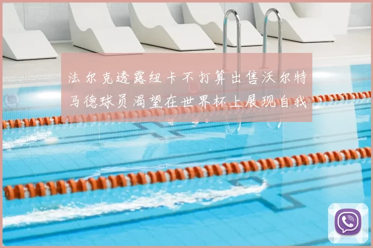 法尔克透露纽卡不打算出售沃尔特马德球员渴望在世界杯上展现自我