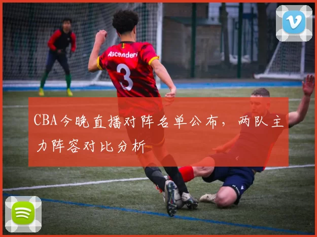CBA今晚直播对阵名单公布，两队主力阵容对比分析