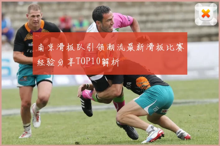 南京滑板队引领潮流最新滑板比赛经验分享TOP10解析
