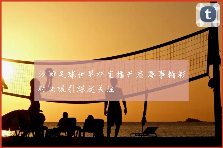 沙滩足球世界杯直播开启 赛事精彩对决吸引球迷关注