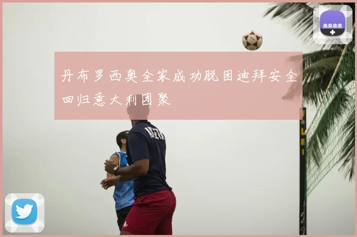 丹布罗西奥全家成功脱困迪拜安全回归意大利团聚