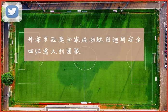 丹布罗西奥全家成功脱困迪拜安全回归意大利团聚