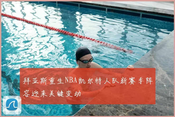 拜亚斯重生NBA凯尔特人队新赛季阵容迎来关键变动