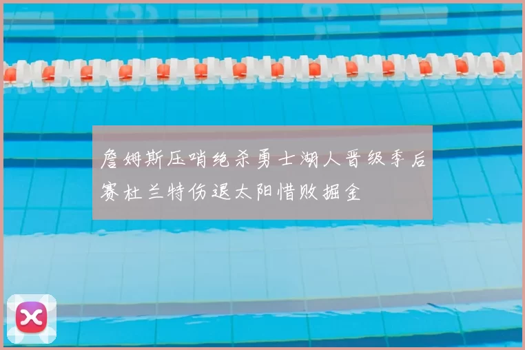 詹姆斯压哨绝杀勇士湖人晋级季后赛杜兰特伤退太阳惜败掘金