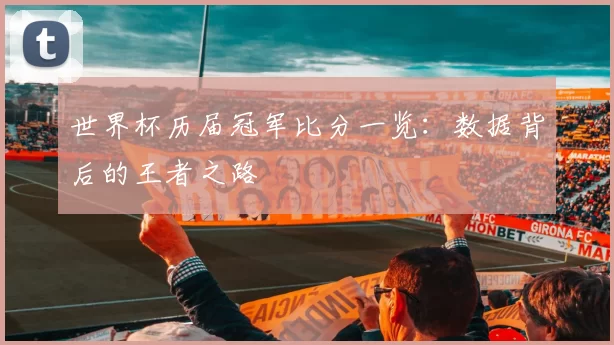 世界杯历届冠军比分一览:数据背后的王者之路