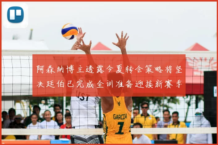 阿森纳博主透露今夏转会策略将坚决廷伯已完成全训准备迎接新赛季