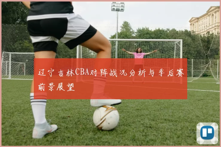 辽宁吉林CBA对阵战况分析与季后赛前景展望