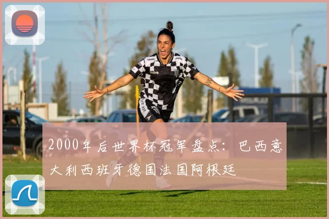 2000年后世界杯冠军盘点：巴西意大利西班牙德国法国阿根廷