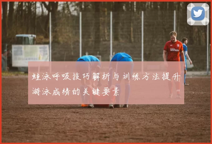蛙泳呼吸技巧解析与训练方法提升游泳成绩的关键要素