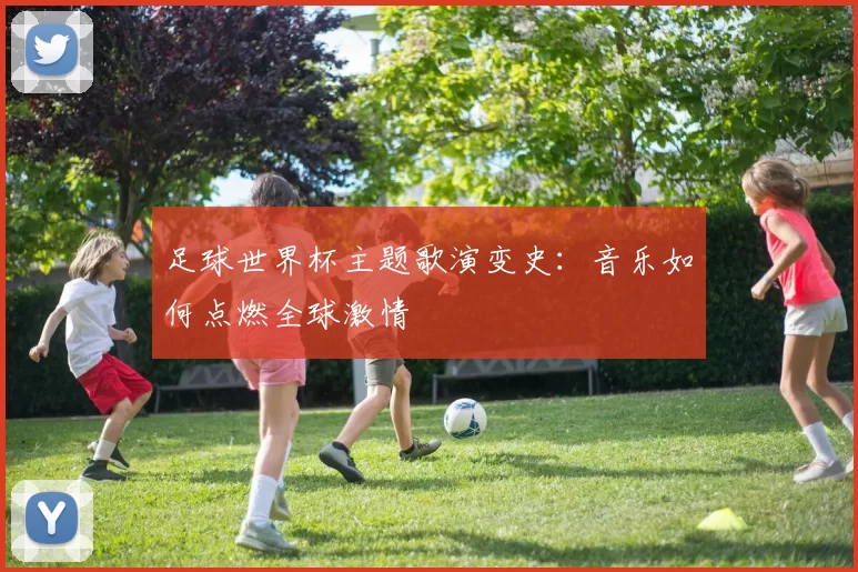 足球世界杯主题歌演变史:音乐如何点燃全球激情