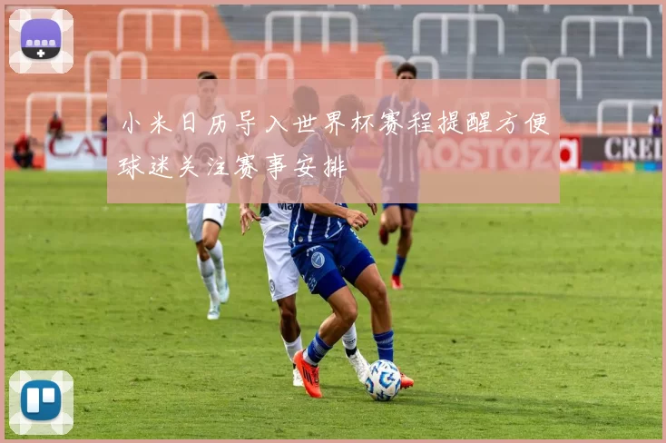 小米日历导入世界杯赛程提醒方便球迷关注赛事安排