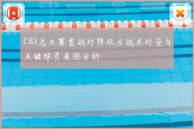CBA总决赛首战对阵双方战术对垒与关键球员表现分析
