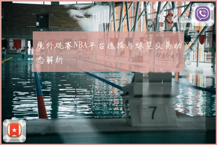境外观赛NBA平台选择与球星交易动态解析
