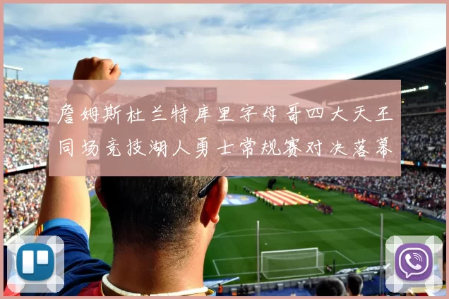 詹姆斯杜兰特库里字母哥四大天王同场竞技湖人勇士常规赛对决落幕