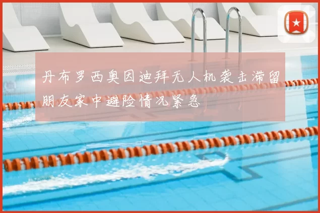 丹布罗西奥因迪拜无人机袭击滞留朋友家中避险情况紧急