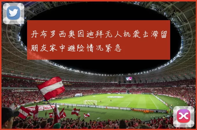 丹布罗西奥因迪拜无人机袭击滞留朋友家中避险情况紧急