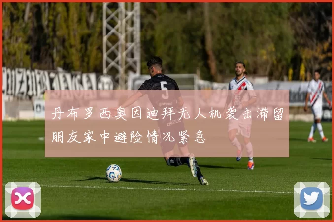 丹布罗西奥因迪拜无人机袭击滞留朋友家中避险情况紧急