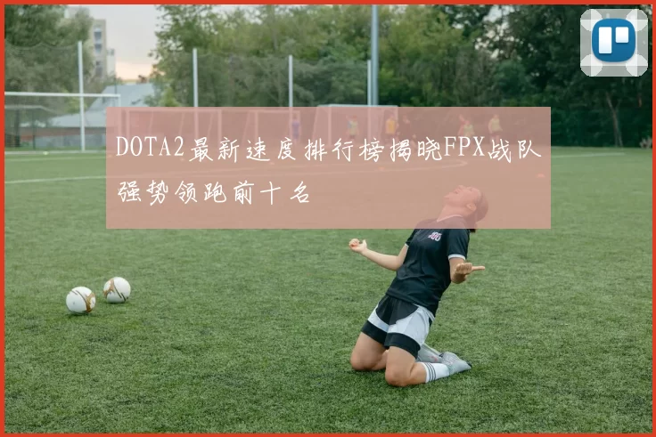DOTA2最新速度排行榜揭晓FPX战队强势领跑前十名